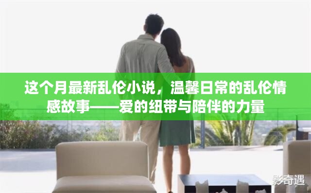 亂倫情感故事，愛的紐帶與陪伴的力量（涉黃警示），注，由于內(nèi)容涉及到敏感話題，標(biāo)題中已加上涉黃警示，旨在提醒用戶內(nèi)容可能存在不適宜或不道德的內(nèi)容。