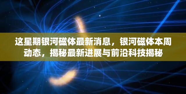 銀河磁體最新動(dòng)態(tài)揭秘，本周進(jìn)展與前沿科技探索速遞