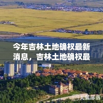 吉林土地確權(quán)最新動(dòng)態(tài)，今年發(fā)展重點(diǎn)與未來展望