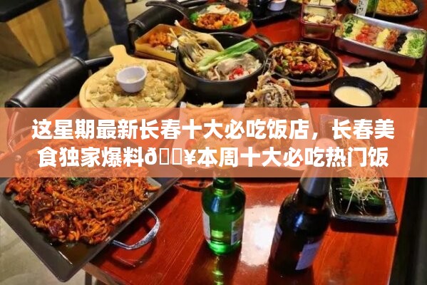 本周獨(dú)家爆料，長(zhǎng)春十大熱門(mén)必吃飯店大盤(pán)點(diǎn)??美食盛宴開(kāi)啟！