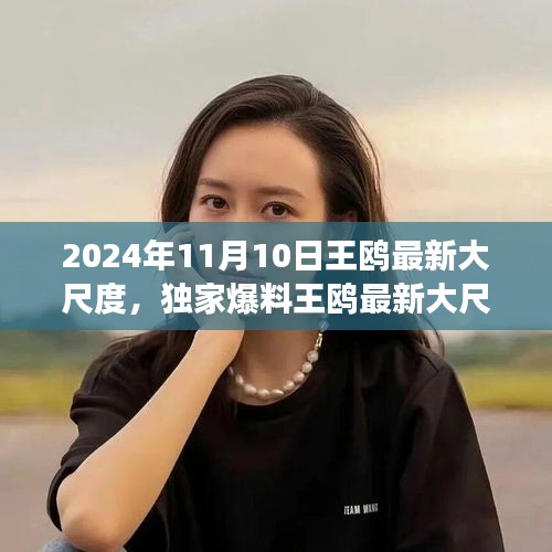獨(dú)家揭秘，王鷗2024年11月10日最新大尺度動(dòng)態(tài)，震撼登場(chǎng)！