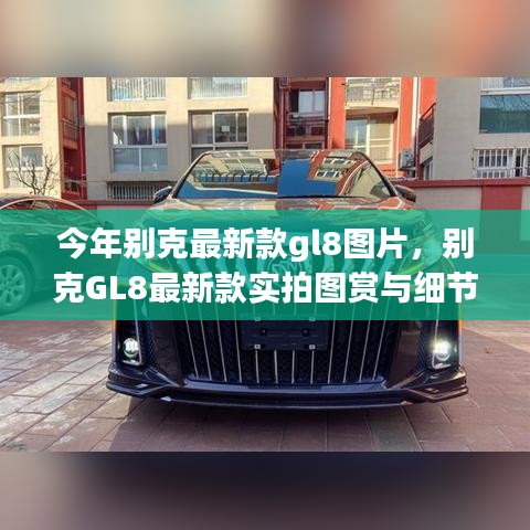 別克GL8最新款實(shí)拍圖賞、細(xì)節(jié)解析與車型展示