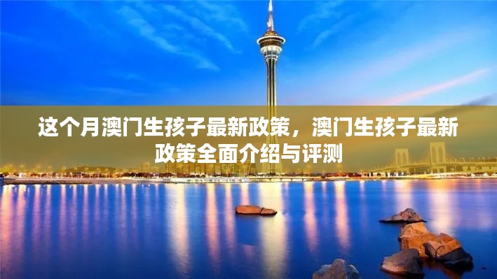 澳門生孩子最新政策全面介紹與評測，本月最新動(dòng)態(tài)分析