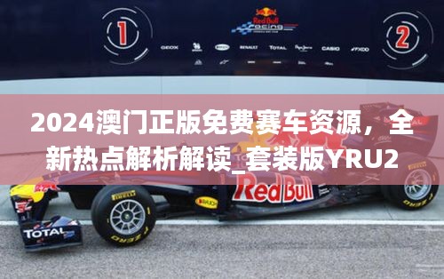 2024澳門正版免費(fèi)賽車資源，全新熱點(diǎn)解析解讀_套裝版YRU275.14