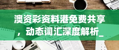 澳資彩資料港免費(fèi)共享，動態(tài)詞匯深度解析_內(nèi)置HLY632.14版本