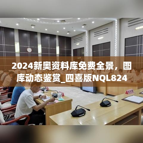 2024新奧資料庫免費全景，圖庫動態(tài)鑒賞_四喜版NQL824.66