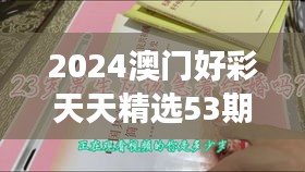 2024澳門好彩天天精選53期解析，BFA460.76和諧版深度解讀