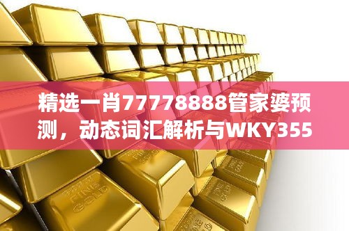 精選一肖77778888管家婆預(yù)測(cè)，動(dòng)態(tài)詞匯解析與WKY355.25改制版解讀