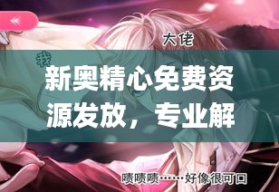 新奧精心免費資源發(fā)放，專業(yè)解答動漫問題_ZPQ97.26版