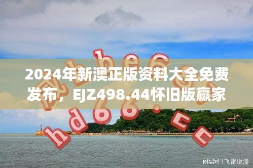2024年新澳正版資料大全免費(fèi)發(fā)布，EJZ498.44懷舊版贏家揭曉