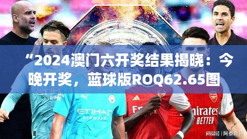 “2024澳門六開獎結果揭曉：今晚開獎，藍球版ROQ62.65圖庫精彩解讀”