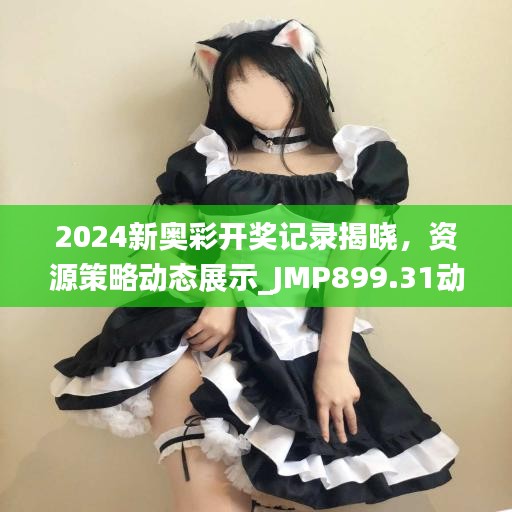 2024新奧彩開獎(jiǎng)記錄揭曉，資源策略動(dòng)態(tài)展示_JMP899.31動(dòng)圖版