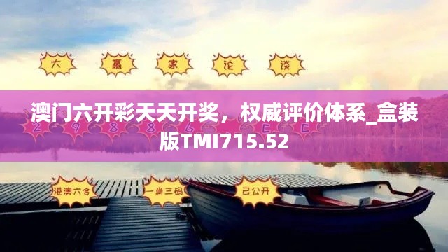 澳門六開彩天天開獎(jiǎng)，權(quán)威評(píng)價(jià)體系_盒裝版TMI715.52