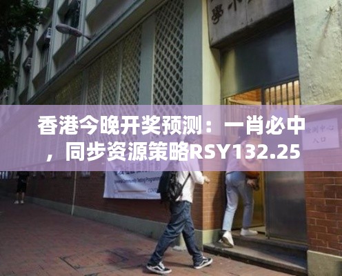 香港今晚開獎(jiǎng)?lì)A(yù)測(cè)：一肖必中，同步資源策略RSY132.25