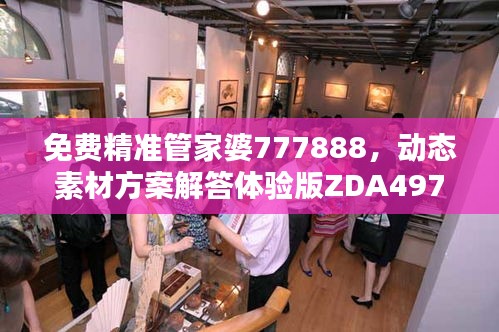 免費精準(zhǔn)管家婆777888，動態(tài)素材方案解答體驗版ZDA497.17