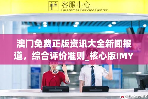 澳門免費正版資訊大全新聞報道，綜合評價準(zhǔn)則_核心版IMY736.72