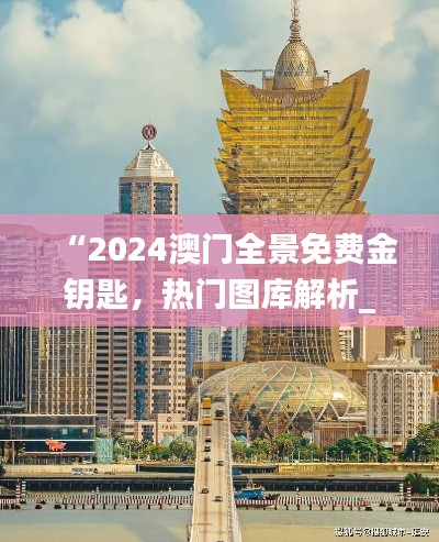 “2024澳門全景免費金鑰匙，熱門圖庫解析_獨家TGV731.28”