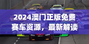 2024澳門正版免費賽車資源，最新解讀與解析_七天版CQS372.36