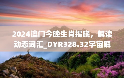 2024澳門今晚生肖揭曉，解讀動態(tài)詞匯_DYR328.32宇宙解析