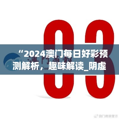 “2024澳門(mén)每日好彩預(yù)測(cè)解析，趣味解讀_陰虛境LJG664.07”