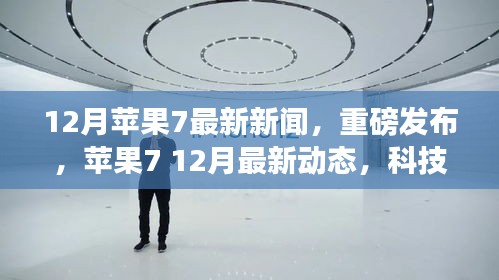蘋果7重磅新聞揭秘，科技巔峰之旅再啟征程，12月最新動(dòng)態(tài)速遞