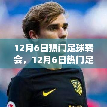 12月6日足球轉(zhuǎn)會熱點(diǎn)深度解析，聚焦轉(zhuǎn)會事件與某觀點(diǎn)熱議