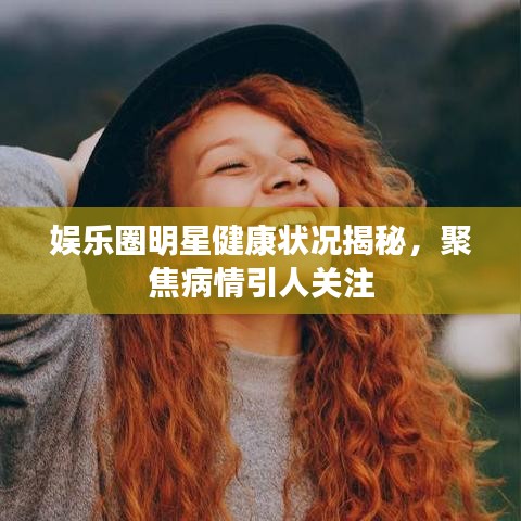 娛樂圈明星健康狀況揭秘，聚焦病情引人關注