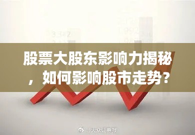 股票大股東影響力揭秘，如何影響股市走勢(shì)？