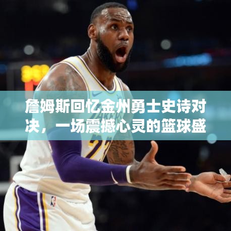 詹姆斯回憶金州勇士史詩對決，一場震撼心靈的籃球盛宴