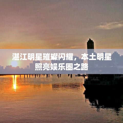 湛江明星璀璨閃耀，本土明星照亮娛樂(lè)圈之路