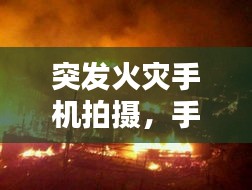突發(fā)火災(zāi)手機(jī)拍攝，手機(jī)發(fā)生火災(zāi) 