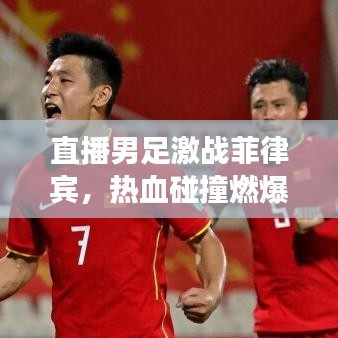 直播男足激戰(zhàn)菲律賓，熱血碰撞燃爆全場！