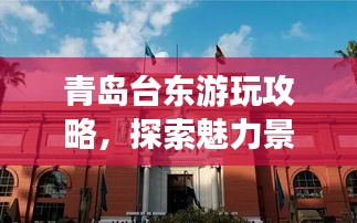 青島臺(tái)東游玩攻略，探索魅力景點(diǎn)，盡享絕佳體驗(yàn)！