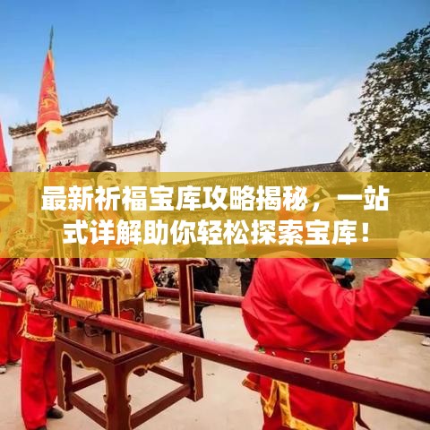 最新祈福寶庫攻略揭秘，一站式詳解助你輕松探索寶庫！