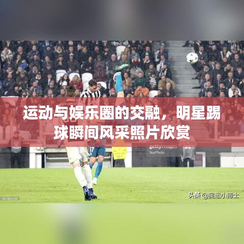 運動與娛樂圈的交融，明星踢球瞬間風采照片欣賞