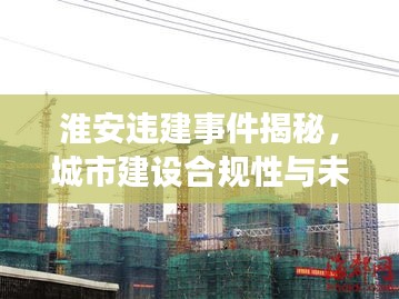 淮安違建事件揭秘，城市建設(shè)合規(guī)性與未來展望