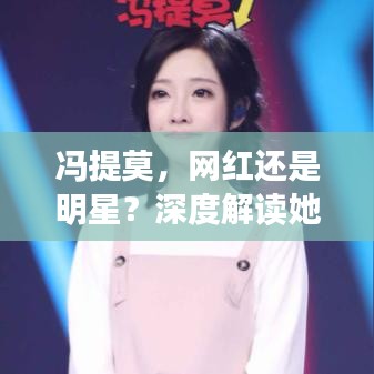 馮提莫，網(wǎng)紅還是明星？深度解讀她的影響力與地位！