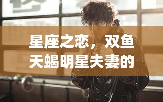 星座之戀，雙魚(yú)天蝎明星夫妻的浪漫愛(ài)情傳奇