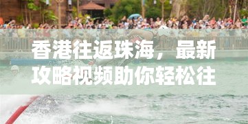 香港往返珠海，最新攻略視頻助你輕松往返兩地，掌握最新信息！
