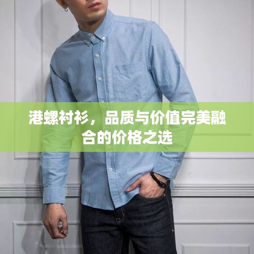港螺襯衫，品質(zhì)與價(jià)值完美融合的價(jià)格之選
