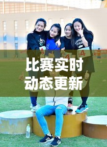 比賽實時動態(tài)更新，精彩瞬間一網(wǎng)打盡！