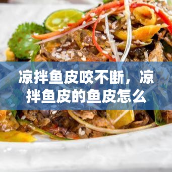 涼拌魚皮咬不斷，涼拌魚皮的魚皮怎么處理 