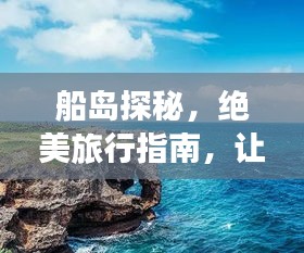 船島探秘，絕美旅行指南，讓你暢游無(wú)阻！