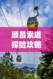順昌索道探險攻略，暢游美景，盡享獨特體驗！