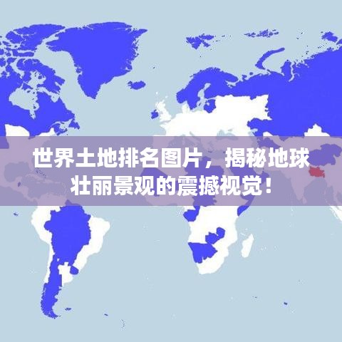 世界土地排名圖片，揭秘地球壯麗景觀的震撼視覺！