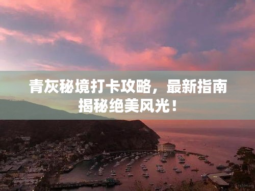 青灰秘境打卡攻略，最新指南揭秘絕美風(fēng)光！