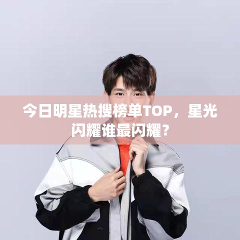 今日明星熱搜榜單TOP，星光閃耀誰最閃耀？