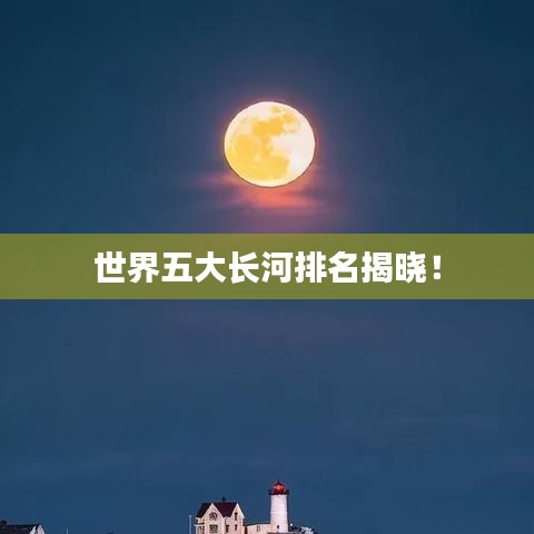 世界五大長河排名揭曉！