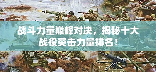 戰(zhàn)斗力量巔峰對(duì)決，揭秘十大戰(zhàn)役突擊力量排名！