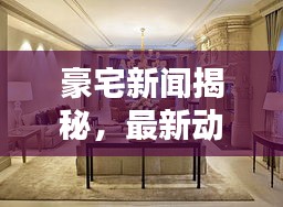 豪宅新聞揭秘，最新動(dòng)態(tài)一網(wǎng)打盡